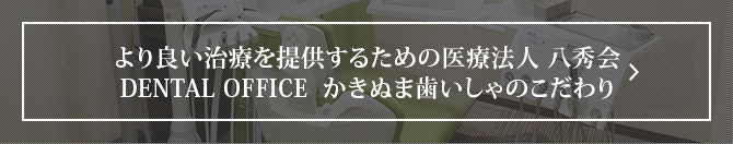 より良い治療を提供するための医療法人 八秀会DENTAL OFFICE  かきぬま歯いしゃのこだわり