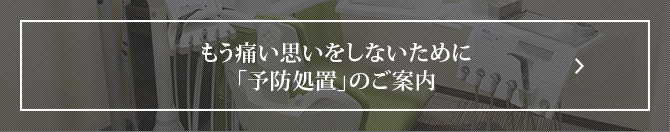 もう痛い思いをしないために「予防処置」のご案内