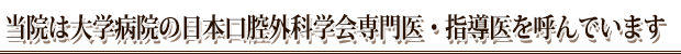 当院は大学病院の日本口腔外科学会専門医・指導医を呼んでいます