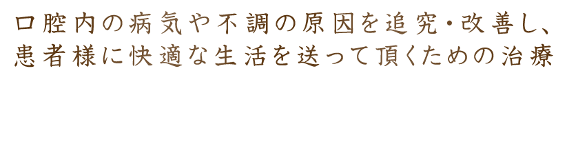 口腔内の病気や不調の原因を追究・改善し、患者様に快適な生活を送って頂くための治療。