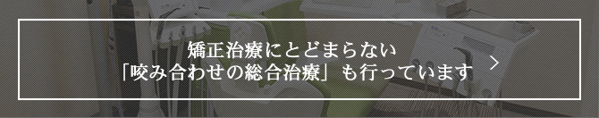 矯正治療にとどまらない「咬み合わせの総合治療」も行っています